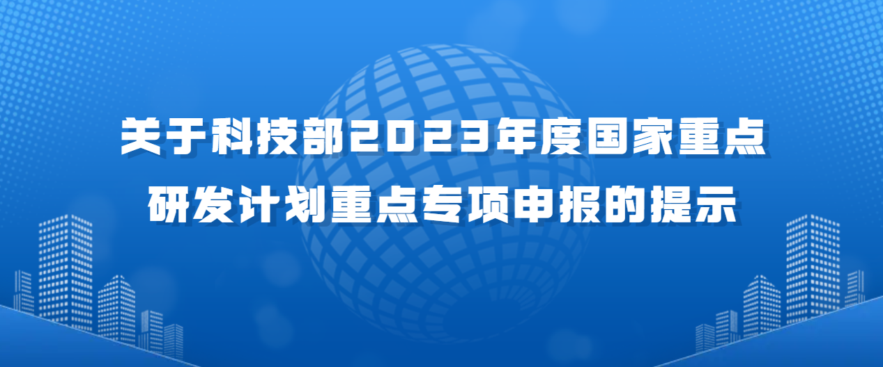 關(guān)于科技部2023年度國家重點(diǎn)研發(fā)計(jì)劃重點(diǎn)專項(xiàng)申報(bào)的提示